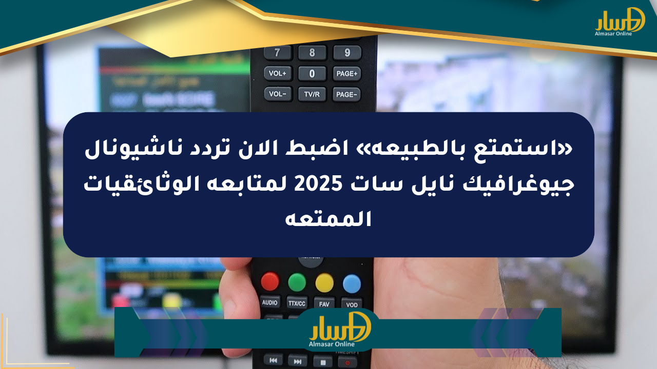 «استمتع بالطبيعة» اضبط الآن تردد ناشيونال جيوغرافيك نايل سات 2025 لمتابعة الوثائقيات الممتعة